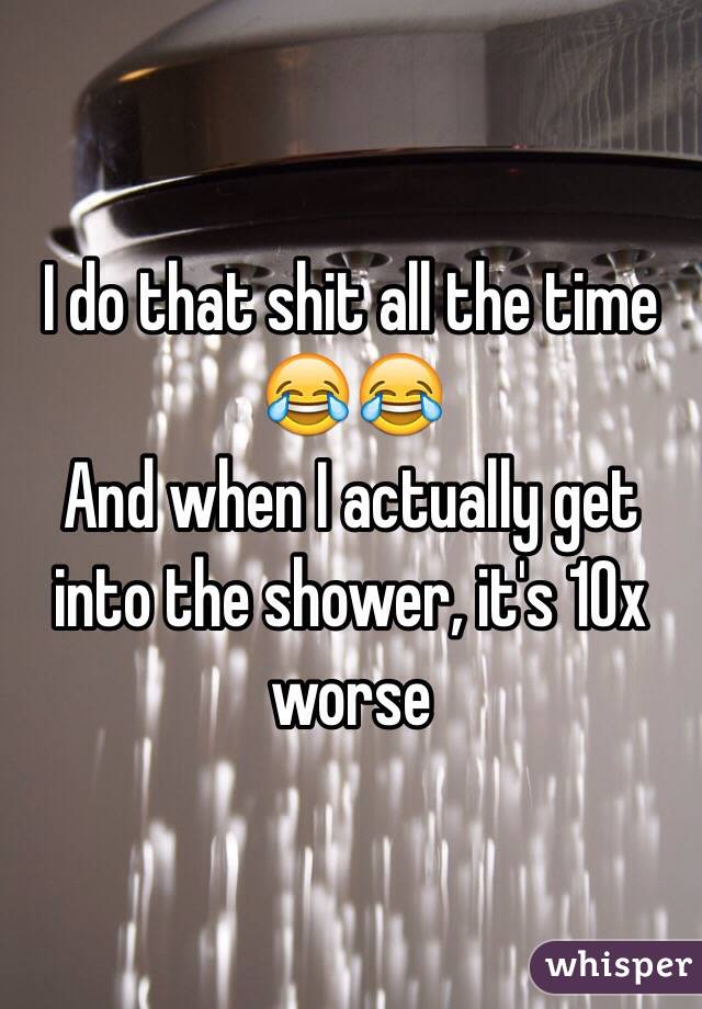 I do that shit all the time 😂😂
And when I actually get into the shower, it's 10x worse 