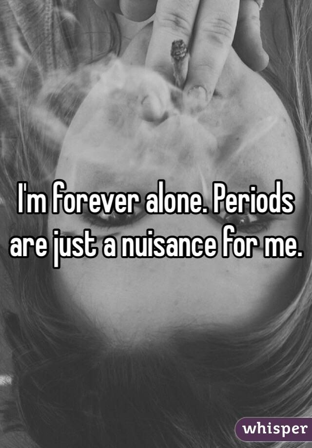 I'm forever alone. Periods are just a nuisance for me. 