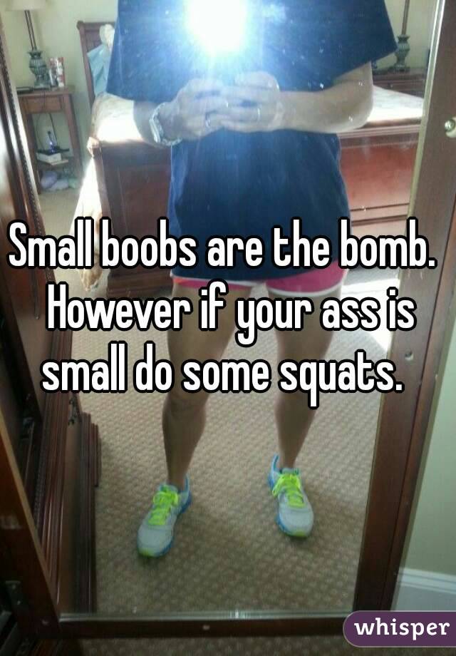 Small boobs are the bomb.  However if your ass is small do some squats.  