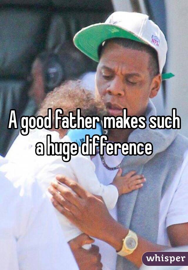 A good father makes such a huge difference 