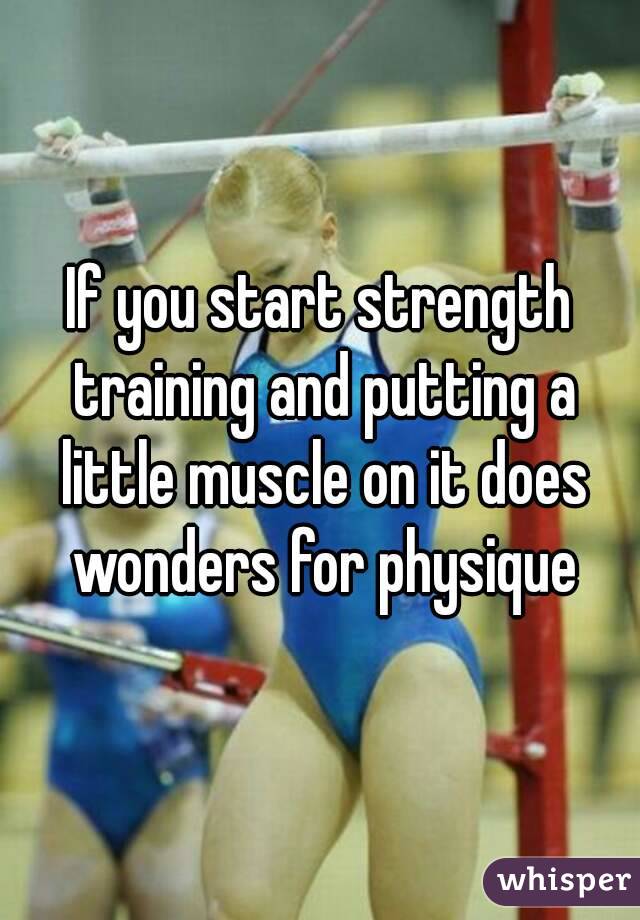 If you start strength training and putting a little muscle on it does wonders for physique