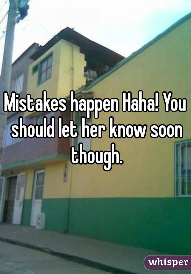 Mistakes happen Haha! You should let her know soon though.