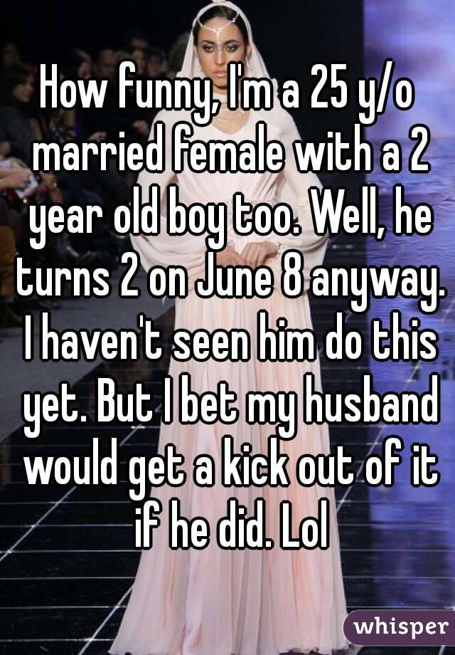 How funny, I'm a 25 y/o married female with a 2 year old boy too. Well, he turns 2 on June 8 anyway. I haven't seen him do this yet. But I bet my husband would get a kick out of it if he did. Lol