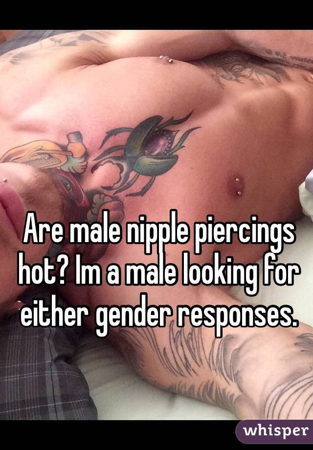 Are male nipple piercings hot? Im a male looking for either gender responses. 