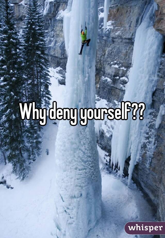 Why deny yourself??