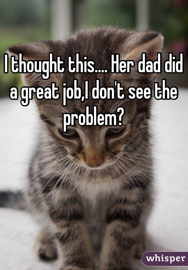 I thought this.... Her dad did a great job,I don't see the problem? 