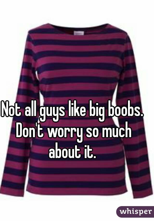 Not all guys like big boobs. Don't worry so much about it. 