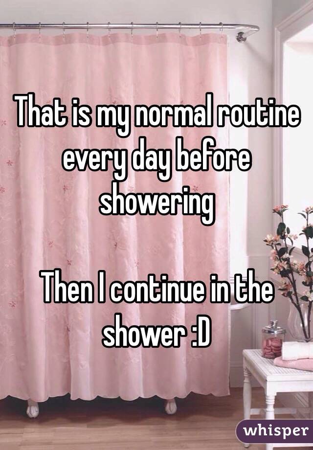 That is my normal routine every day before showering 

Then I continue in the shower :D