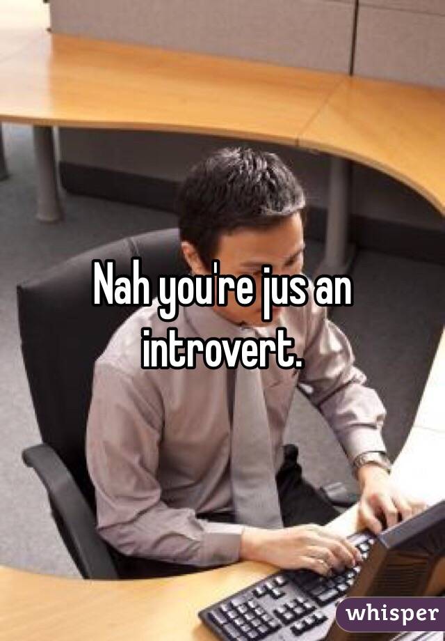 Nah you're jus an introvert. 