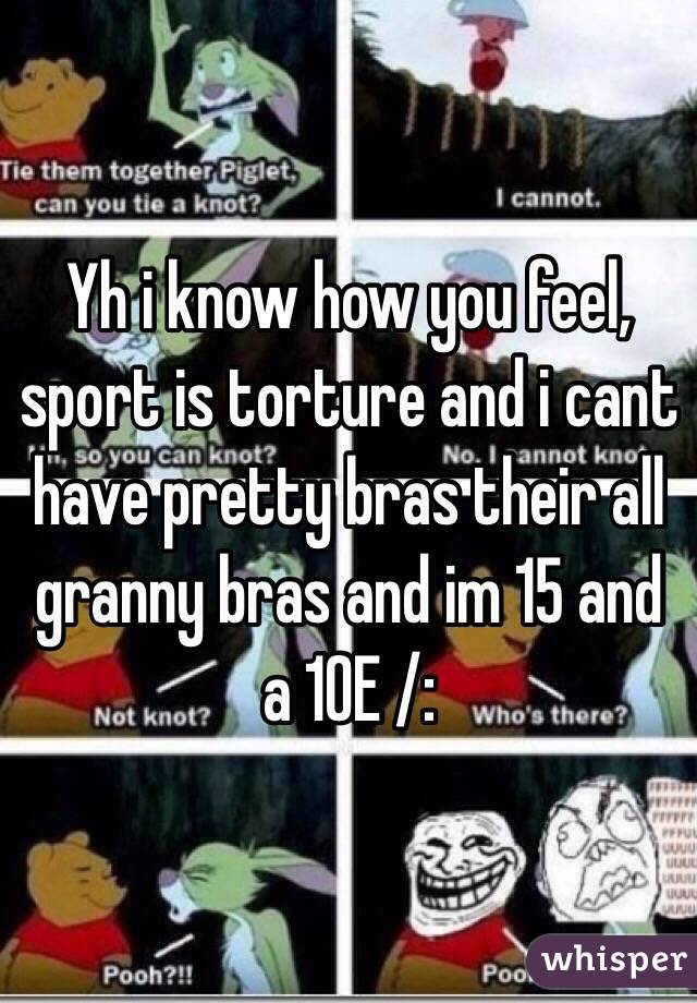 Yh i know how you feel, sport is torture and i cant have pretty bras their all granny bras and im 15 and a 10E /: 