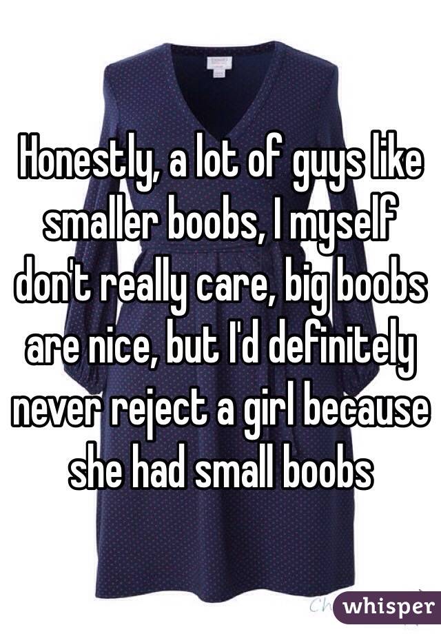 Honestly, a lot of guys like smaller boobs, I myself don't really care, big boobs are nice, but I'd definitely never reject a girl because she had small boobs