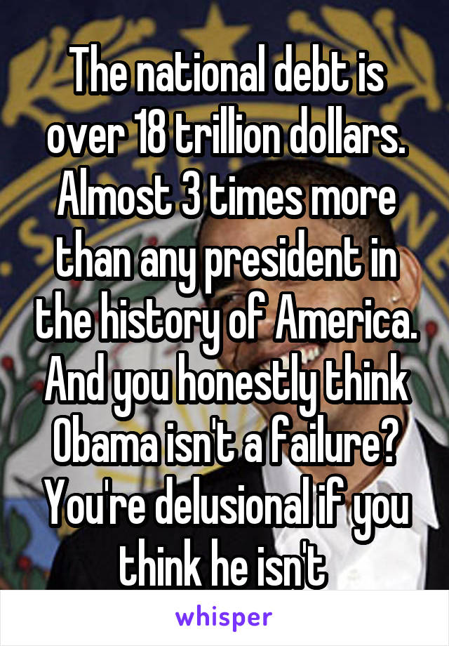The national debt is over 18 trillion dollars. Almost 3 times more than any president in the history of America. And you honestly think Obama isn't a failure? You're delusional if you think he isn't 