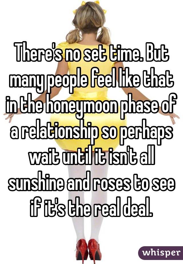 There's no set time. But many people feel like that in the honeymoon phase of a relationship so perhaps wait until it isn't all sunshine and roses to see if it's the real deal. 