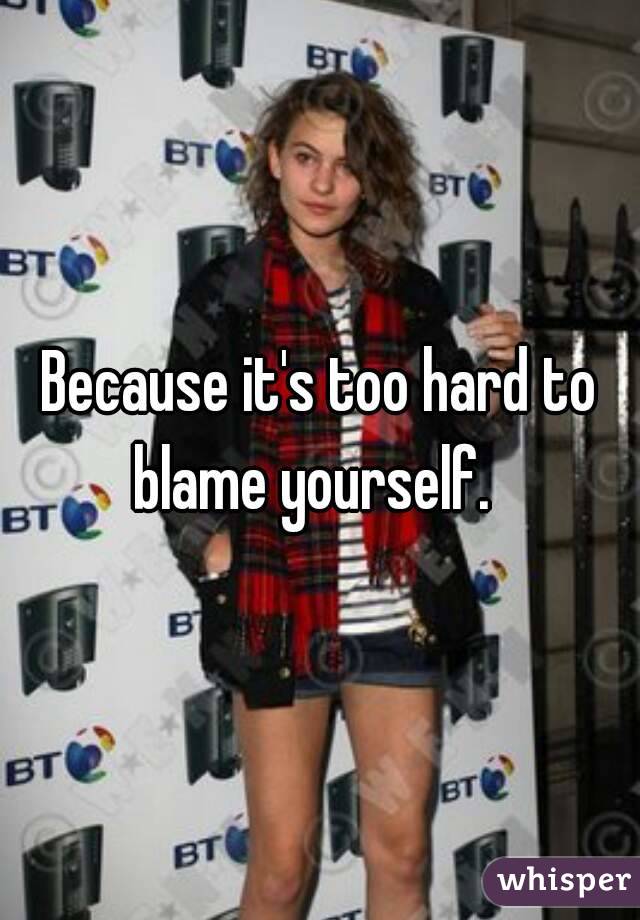 Because it's too hard to blame yourself.  
