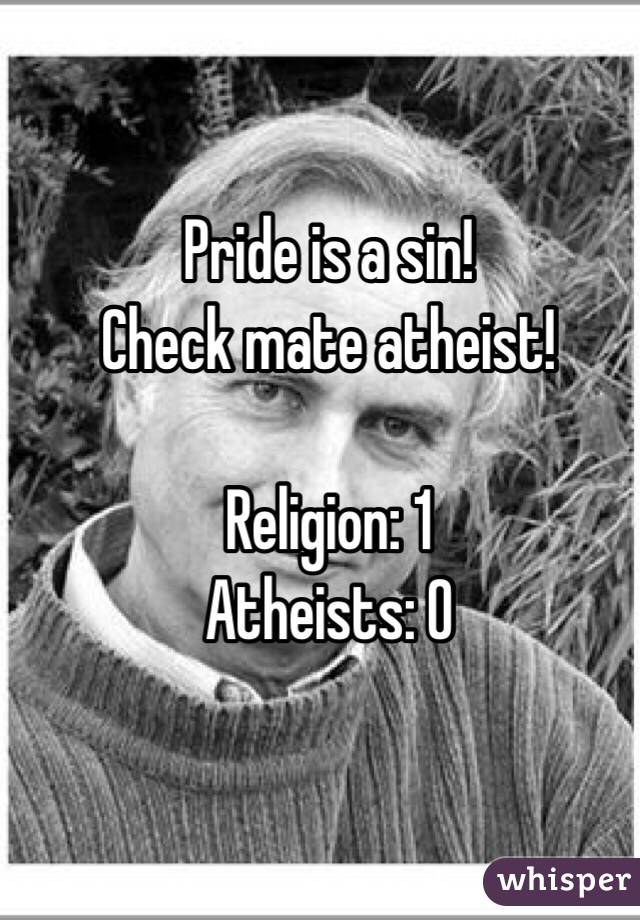 Pride is a sin!
Check mate atheist!

Religion: 1
Atheists: 0
