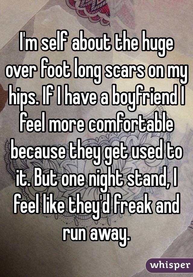 I'm self about the huge over foot long scars on my hips. If I have a boyfriend I feel more comfortable because they get used to it. But one night stand, I feel like they'd freak and run away. 
