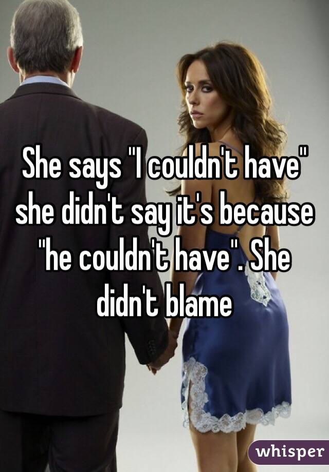 She says "I couldn't have" she didn't say it's because "he couldn't have". She didn't blame