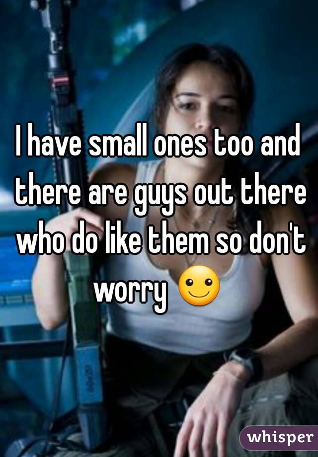 I have small ones too and there are guys out there who do like them so don't worry ☺ 