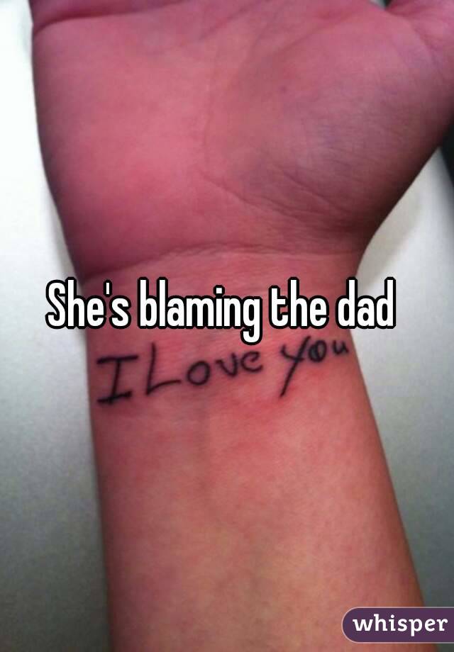 She's blaming the dad 