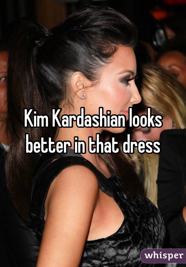 Kim Kardashian looks better in that dress 