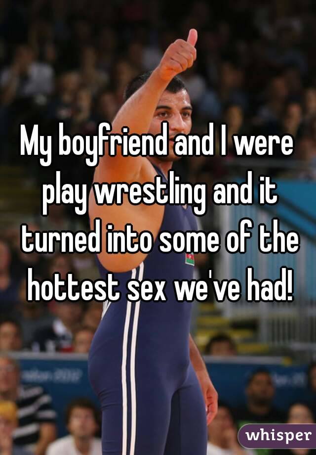 My boyfriend and I were play wrestling and it turned into some of the hottest sex we've had!