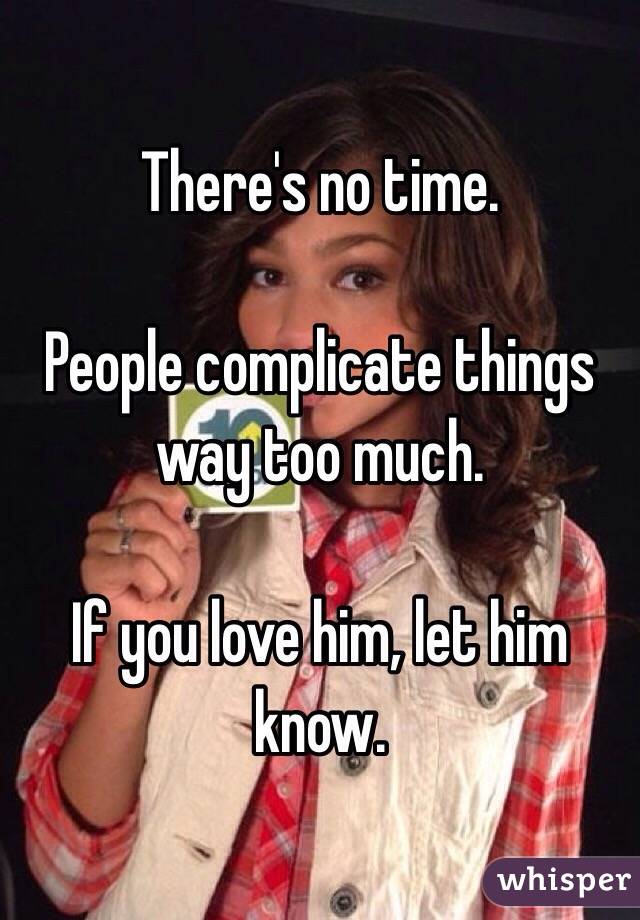 There's no time. 

People complicate things way too much. 

If you love him, let him know. 
