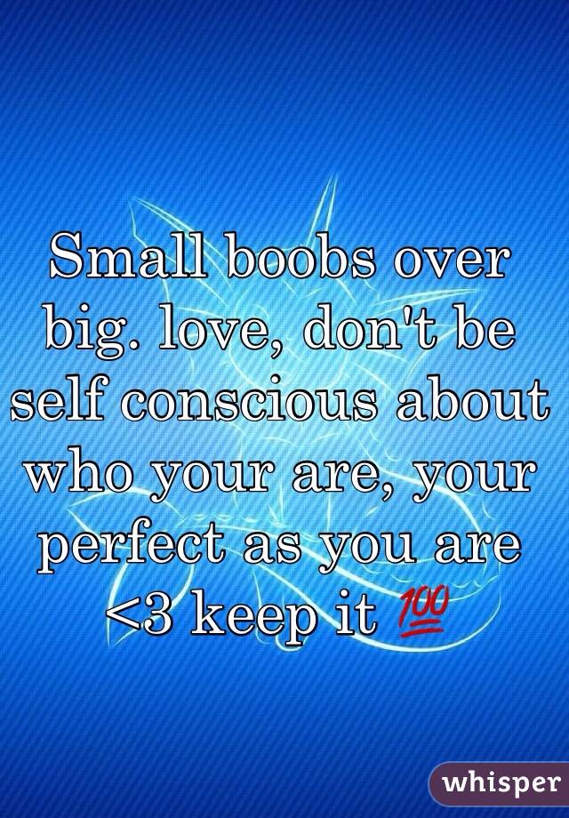Small boobs over big. love, don't be self conscious about who your are, your perfect as you are <3 keep it 💯 
