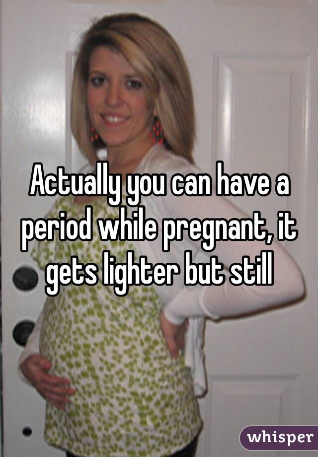 Actually you can have a period while pregnant, it gets lighter but still