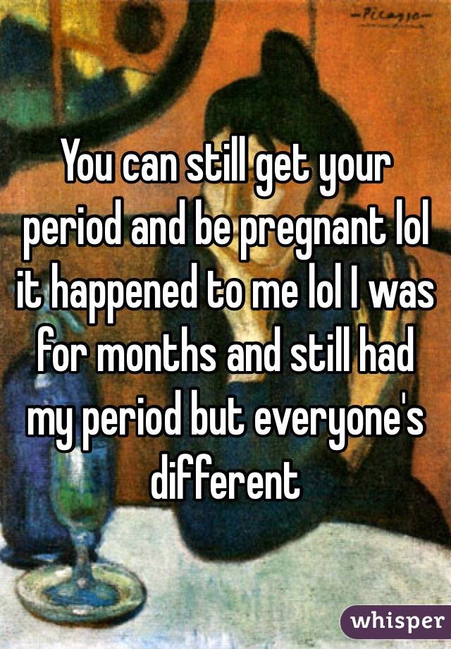 You can still get your period and be pregnant lol it happened to me lol I was for months and still had my period but everyone's different 