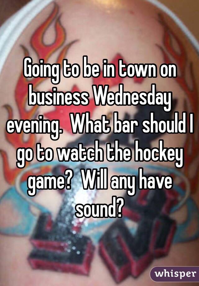 Going to be in town on business Wednesday evening.  What bar should I go to watch the hockey game?  Will any have sound?