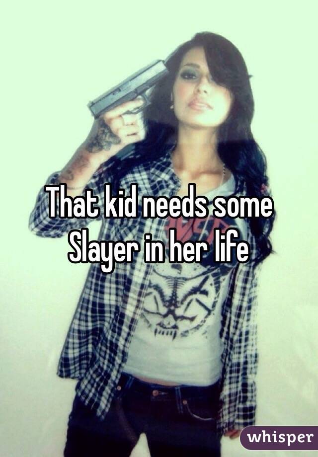 That kid needs some Slayer in her life 