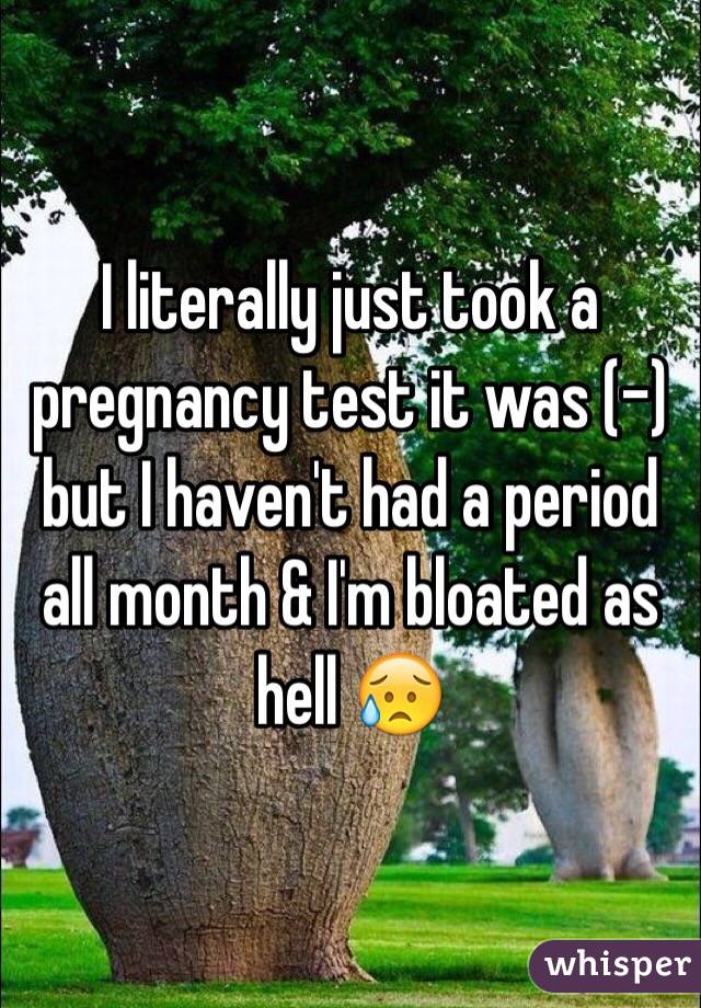 I literally just took a pregnancy test it was (-) but I haven't had a period all month & I'm bloated as hell 😥