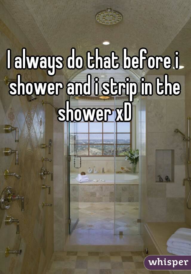 I always do that before i shower and i strip in the shower xD