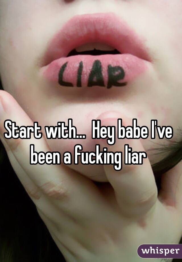Start with...  Hey babe I've been a fucking liar 
