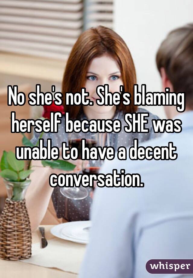 No she's not. She's blaming herself because SHE was unable to have a decent conversation. 