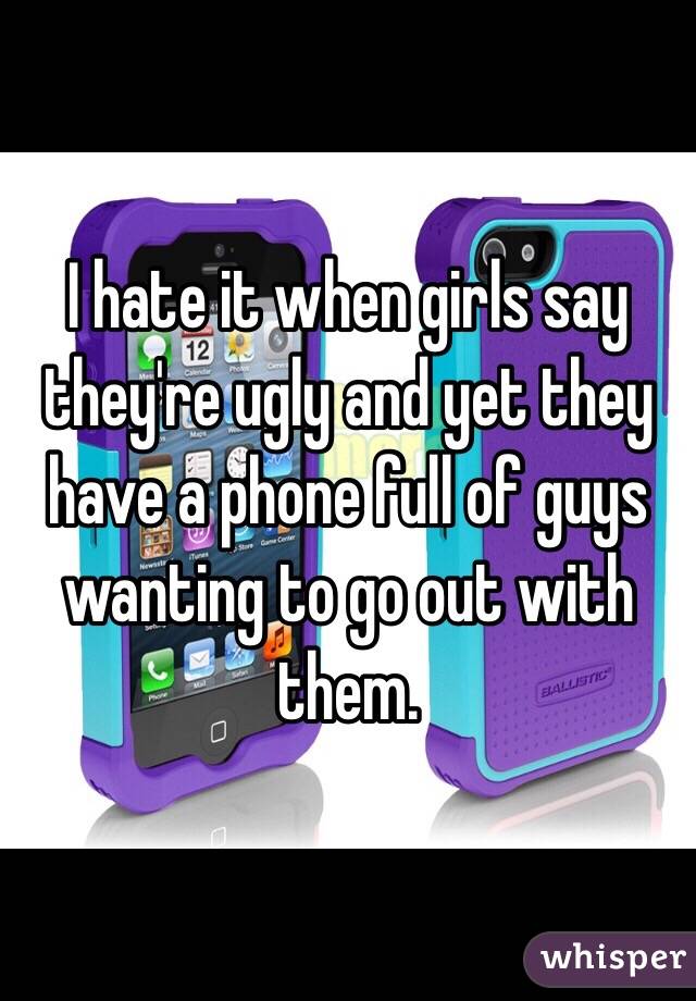 I hate it when girls say they're ugly and yet they have a phone full of guys wanting to go out with them. 