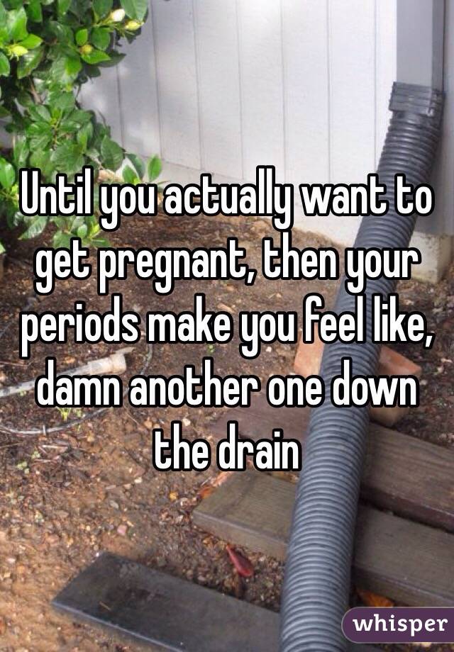 Until you actually want to get pregnant, then your periods make you feel like, damn another one down the drain