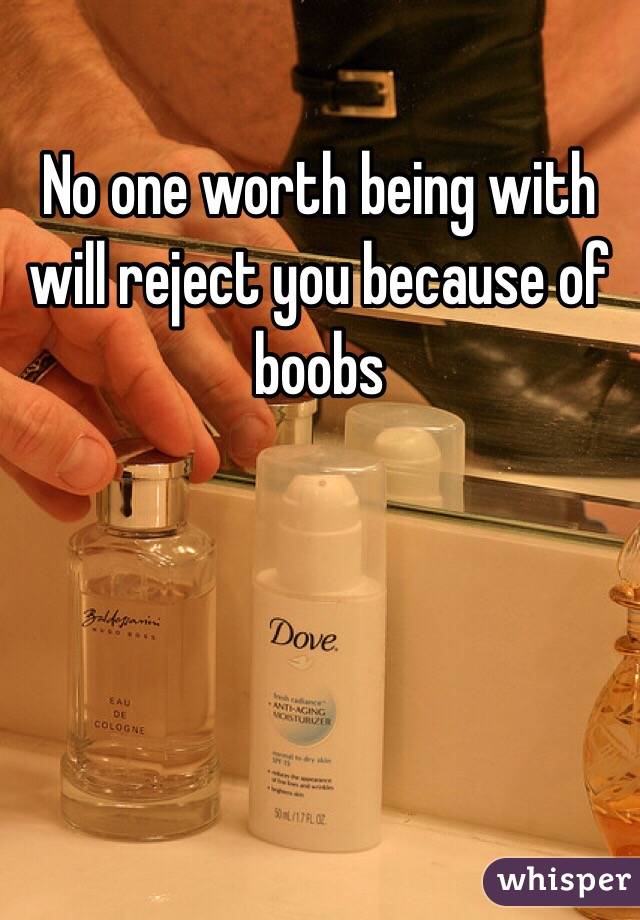 No one worth being with will reject you because of boobs