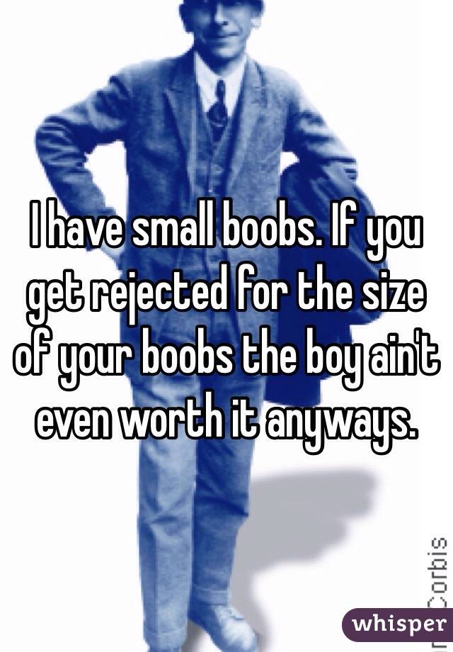 I have small boobs. If you get rejected for the size of your boobs the boy ain't even worth it anyways. 
