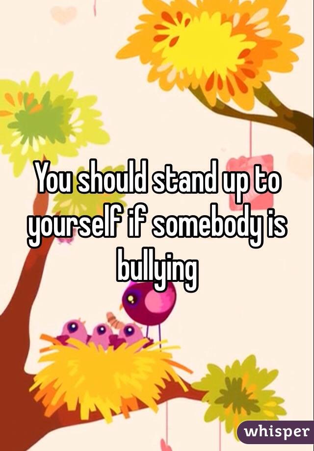 You should stand up to yourself if somebody is bullying 