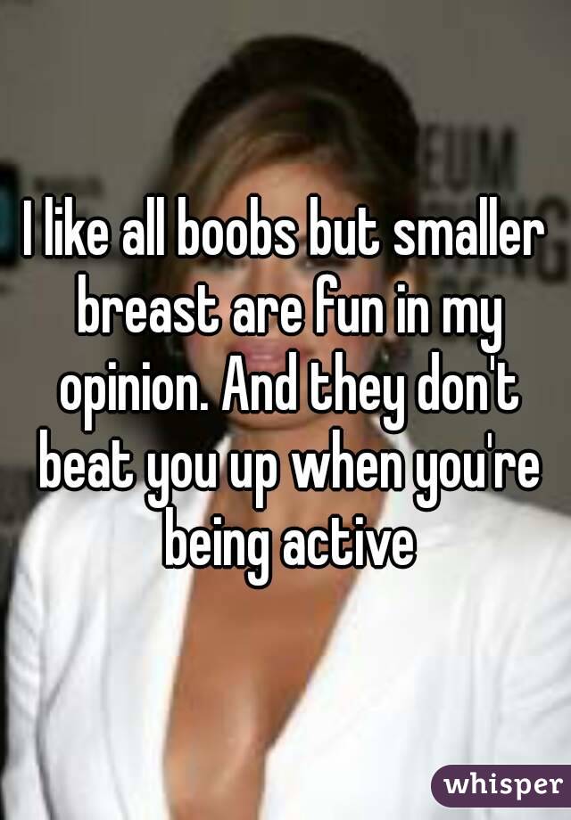 I like all boobs but smaller breast are fun in my opinion. And they don't beat you up when you're being active