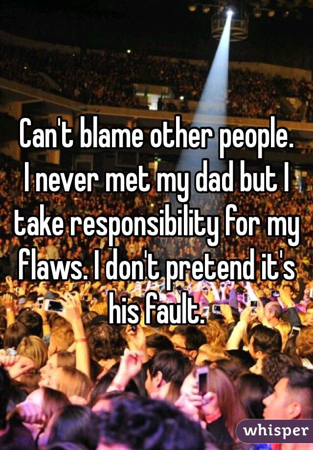 Can't blame other people. 
I never met my dad but I take responsibility for my flaws. I don't pretend it's his fault. 