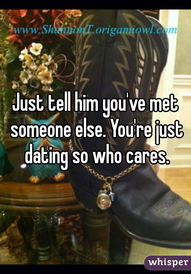 Just tell him you've met someone else. You're just dating so who cares.