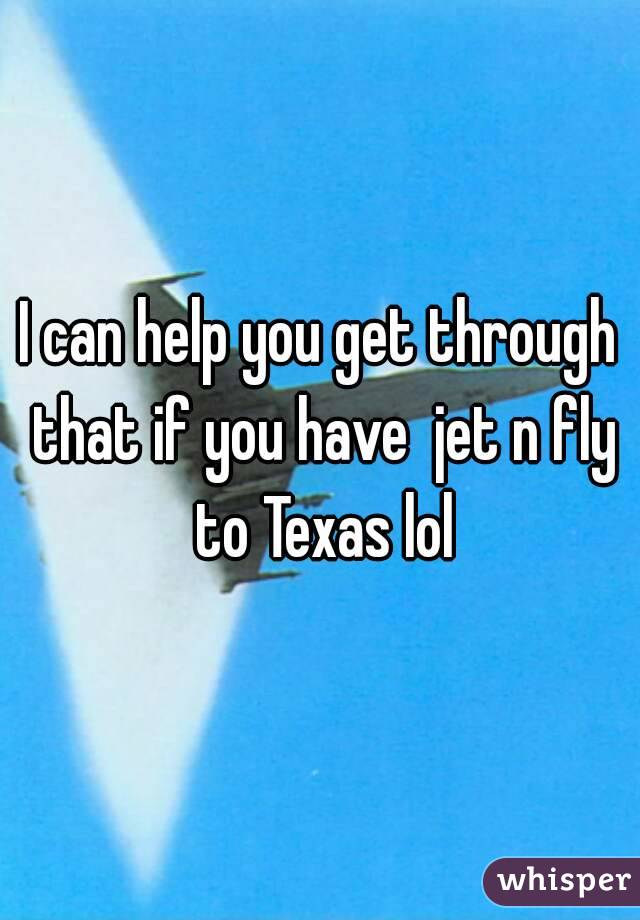 I can help you get through that if you have  jet n fly to Texas lol