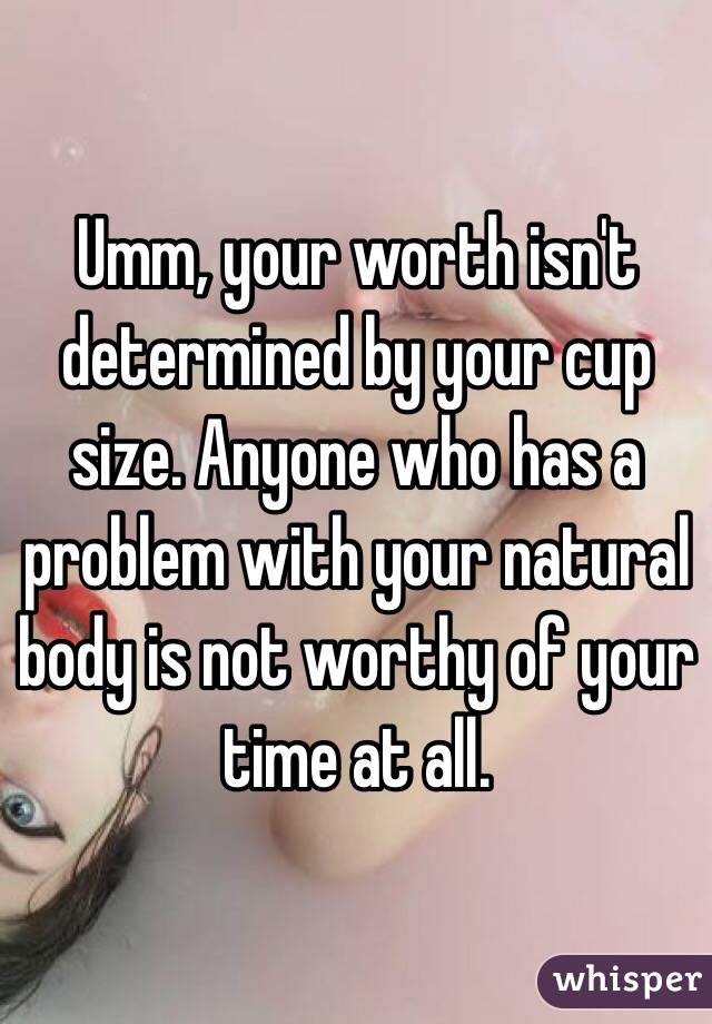 Umm, your worth isn't determined by your cup size. Anyone who has a problem with your natural body is not worthy of your time at all. 