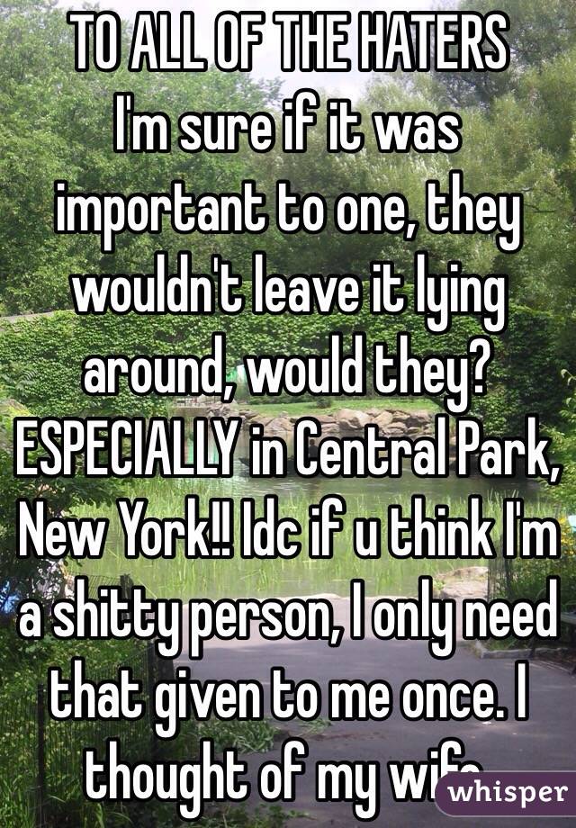 TO ALL OF THE HATERS
I'm sure if it was important to one, they wouldn't leave it lying around, would they? ESPECIALLY in Central Park, New York!! Idc if u think I'm a shitty person, I only need that given to me once. I thought of my wife.
