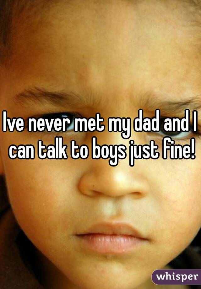 Ive never met my dad and I can talk to boys just fine!