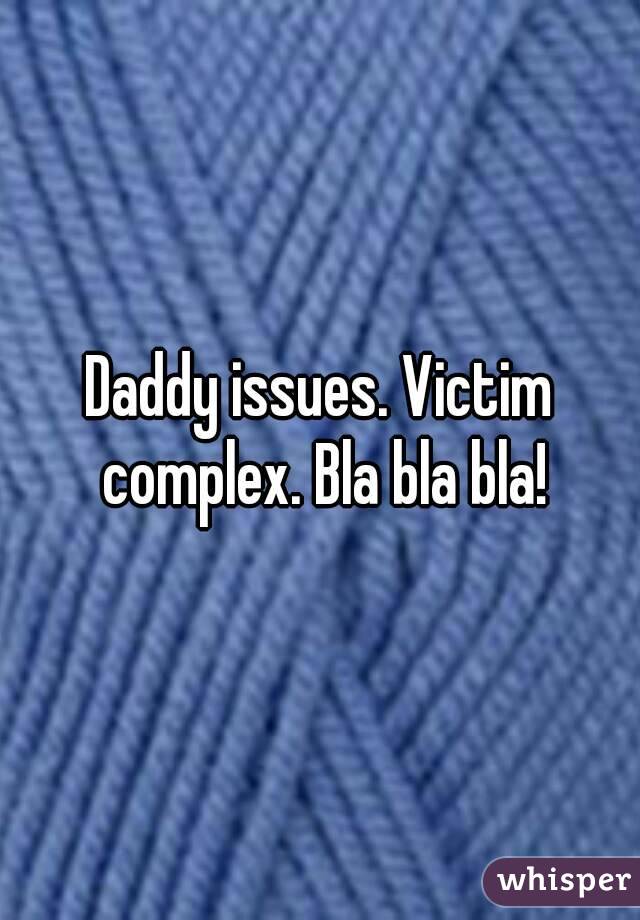 Daddy issues. Victim complex. Bla bla bla!
