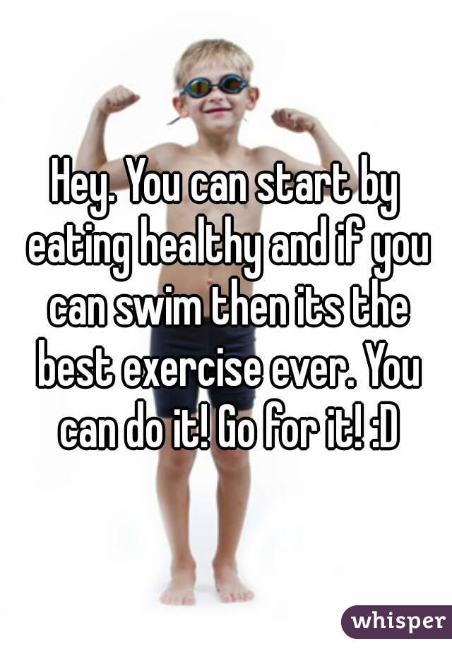 Hey. You can start by eating healthy and if you can swim then its the best exercise ever. You can do it! Go for it! :D
