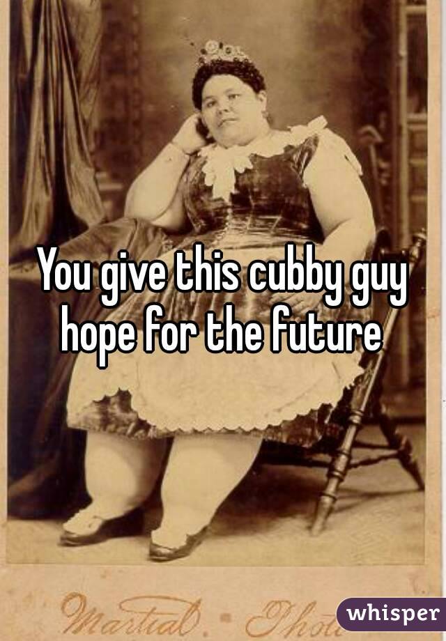 You give this cubby guy hope for the future 